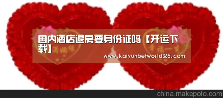 国内酒店退房要身份证吗【开运下载】(图4) 开运竞猜
