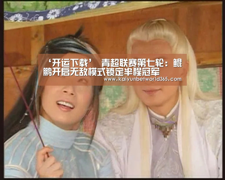 ‘开运下载’
青超联赛第七轮:鲲鹏开启无敌模式锁定半程冠军(图2) 开运竞猜